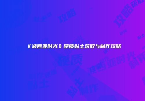 《波西亚时光》硬质黏土获取与制作攻略