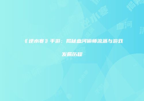 《逆水寒》手游：揭秘血河偷师流派与游戏发展历程