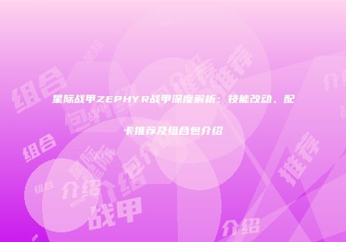 星际战甲ZEPHYR战甲深度解析：技能改动、配卡推荐及组合包介绍