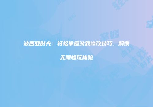 波西亚时光：轻松掌握游戏修改技巧，解锁无限畅玩体验