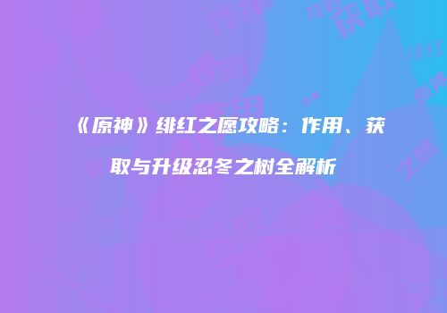 《原神》绯红之愿攻略：作用、获取与升级忍冬之树全解析