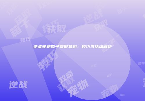 逆战宠物箱子获取攻略：技巧与活动解析