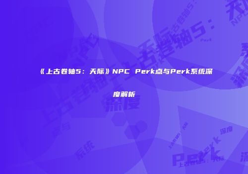 《上古卷轴5：天际》NPC Perk点与Perk系统深度解析