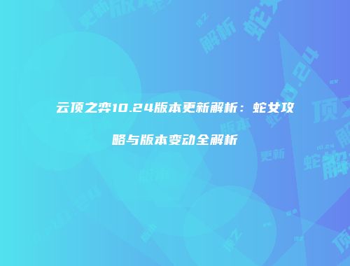 云顶之弈10.24版本更新解析：蛇女攻略与版本变动全解析