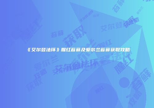 《艾尔登法环》腥红苔藓及爱尔兰苔藓获取攻略