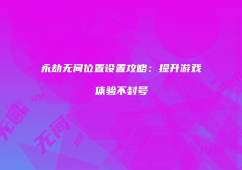 永劫无间位置设置攻略：提升游戏体验不封号