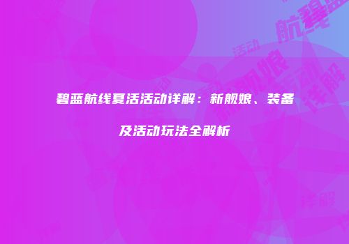 碧蓝航线夏活活动详解：新舰娘、装备及活动玩法全解析