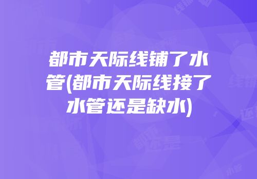 都市天际线铺了水管(都市天际线接了水管还是缺水)