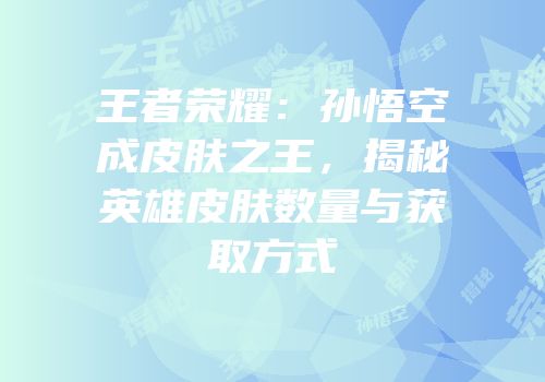 王者荣耀：孙悟空成皮肤之王，揭秘英雄皮肤数量与获取方式