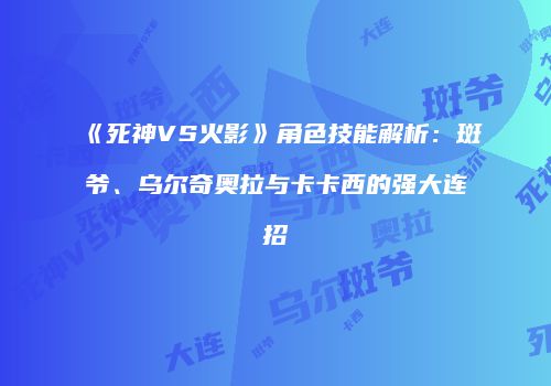 《死神VS火影》角色技能解析：斑爷、乌尔奇奥拉与卡卡西的强大连招