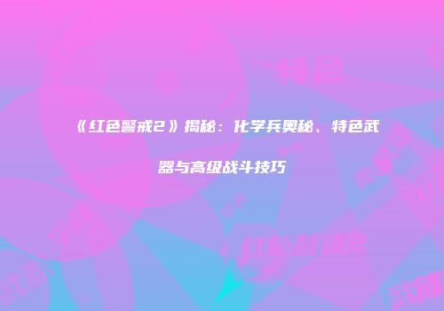 《红色警戒2》揭秘：化学兵奥秘、特色武器与高级战斗技巧