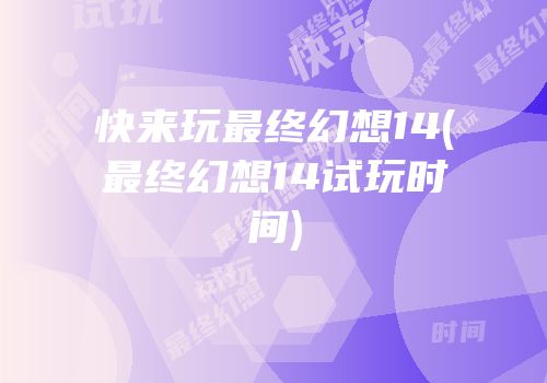 快来玩最终幻想14(最终幻想14试玩时间)