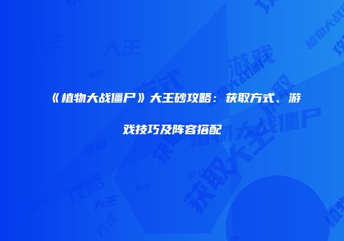 《植物大战僵尸》大王砂攻略：获取方式、游戏技巧及阵容搭配