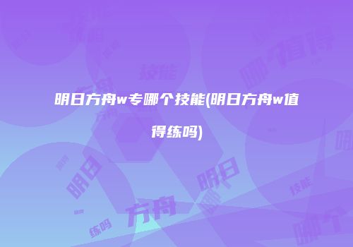 明日方舟w专哪个技能(明日方舟w值得练吗)