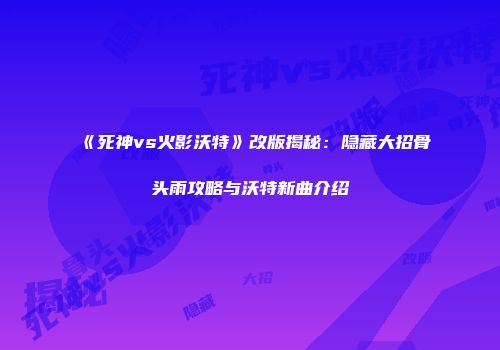 《死神vs火影沃特》改版揭秘：隐藏大招骨头雨攻略与沃特新曲介绍