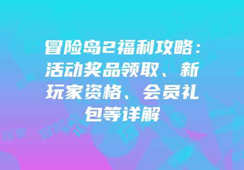 冒险岛2福利攻略：活动奖品领取、新玩家资格、会员礼包等详解