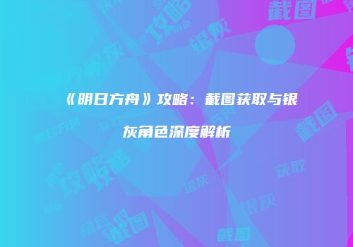 《明日方舟》攻略：截图获取与银灰角色深度解析
