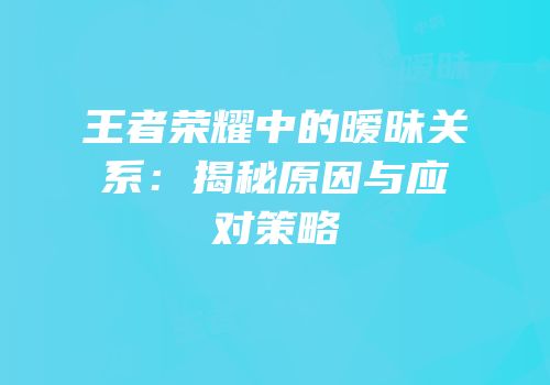 王者荣耀中的暧昧关系：揭秘原因与应对策略