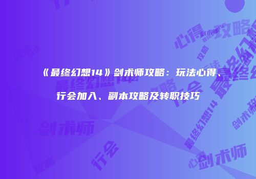 《最终幻想14》剑术师攻略：玩法心得、行会加入、副本攻略及转职技巧