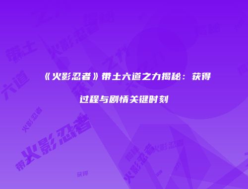 《火影忍者》带土六道之力揭秘：获得过程与剧情关键时刻