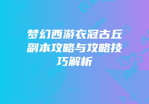 梦幻西游衣冠古丘副本攻略与攻略技巧解析