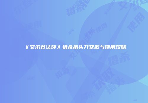 《艾尔登法环》猎杀指头刀获取与使用攻略