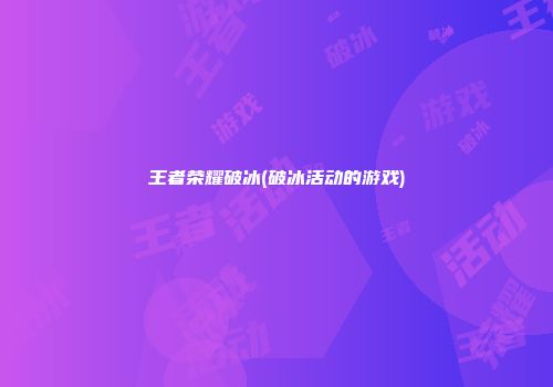 王者荣耀破冰(破冰活动的游戏)