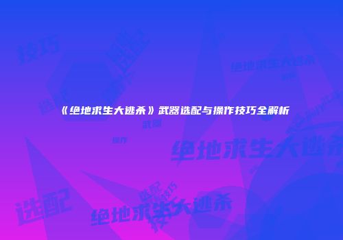 《绝地求生大逃杀》武器选配与操作技巧全解析