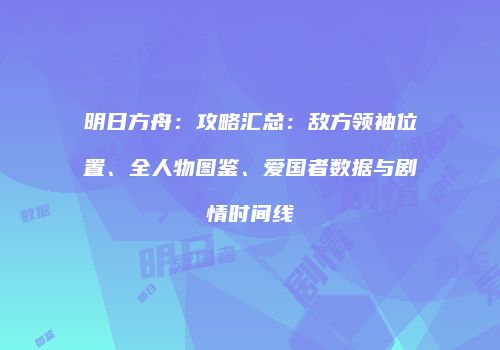 明日方舟：攻略汇总：敌方领袖位置、全人物图鉴、爱国者数据与剧情时间线