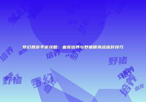梦幻西游手游攻略：血宠培养与野猪精挑战应对技巧