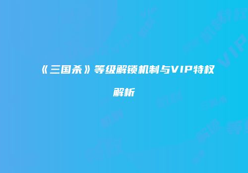 《三国杀》等级解锁机制与VIP特权解析
