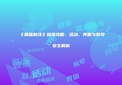 《碧蓝航线》登录攻略：活动、界面与账号安全解析