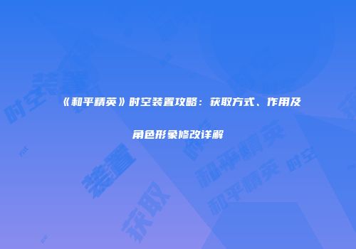 《和平精英》时空装置攻略：获取方式、作用及角色形象修改详解