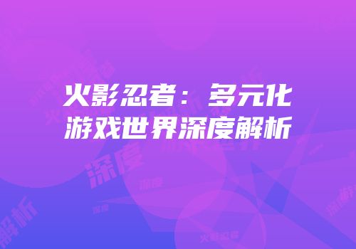 火影忍者：多元化游戏世界深度解析
