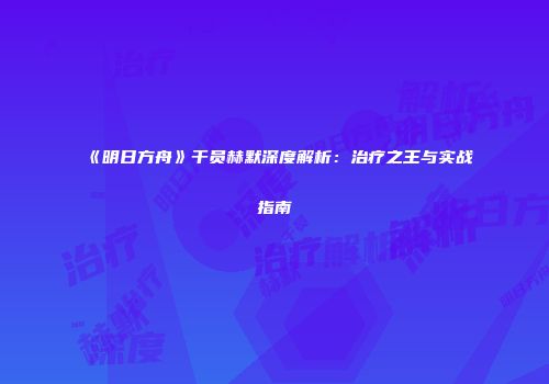《明日方舟》干员赫默深度解析：治疗之王与实战指南