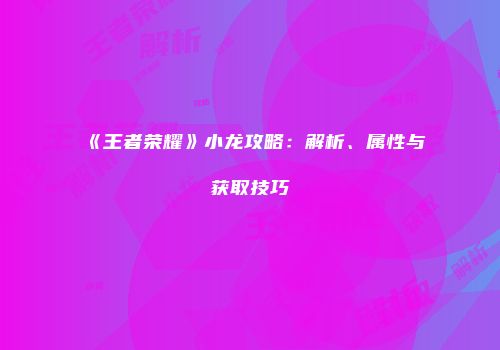 《王者荣耀》小龙攻略：解析、属性与获取技巧