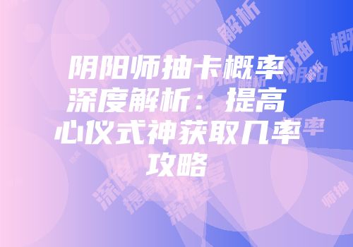 阴阳师抽卡概率深度解析：提高心仪式神获取几率攻略