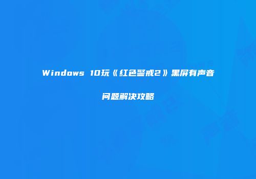 Windows 10玩《红色警戒2》黑屏有声音问题解决攻略