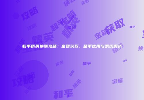 和平精英换装攻略：宝箱获取、金币使用与系统解析
