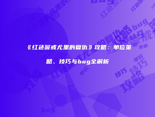 《红色警戒尤里的复仇》攻略：单位策略、技巧与bug全解析