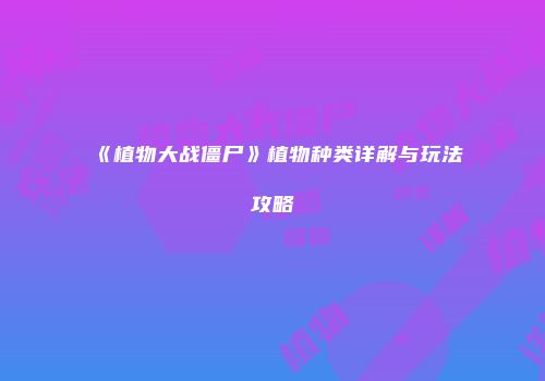 《植物大战僵尸》植物种类详解与玩法攻略