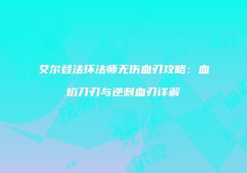 艾尔登法环法师无伤血刃攻略：血焰刀刃与逆刺血刃详解