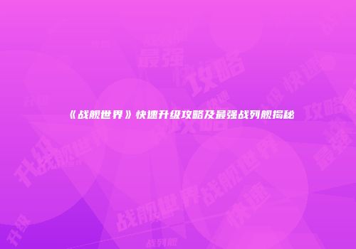 《战舰世界》快速升级攻略及最强战列舰揭秘
