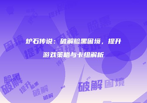 炉石传说：破解脸黑困境，提升游戏策略与卡组解析