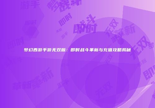 梦幻西游手游无双版：即时战斗革新与充值攻略揭秘