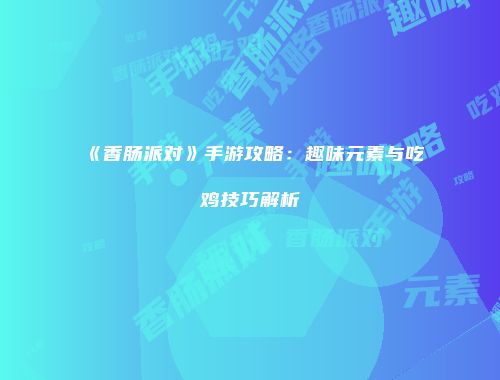 《香肠派对》手游攻略：趣味元素与吃鸡技巧解析