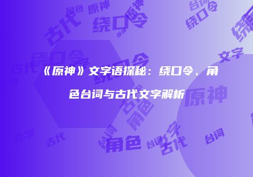 《原神》文字语探秘：绕口令、角色台词与古代文字解析