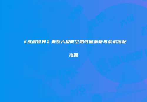 《战舰世界》美系六级防空船性能解析与战术搭配攻略