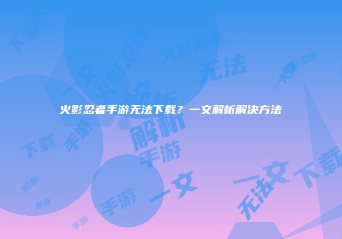 火影忍者手游无法下载？一文解析解决方法