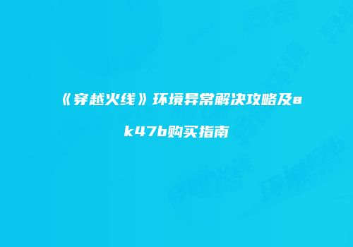 《穿越火线》环境异常解决攻略及ak47b购买指南
